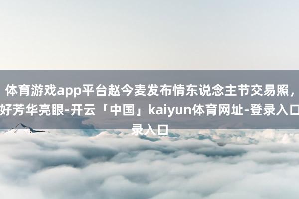 体育游戏app平台赵今麦发布情东说念主节交易照，好芳华亮眼-开云「中国」kaiyun体育网址-登录入口