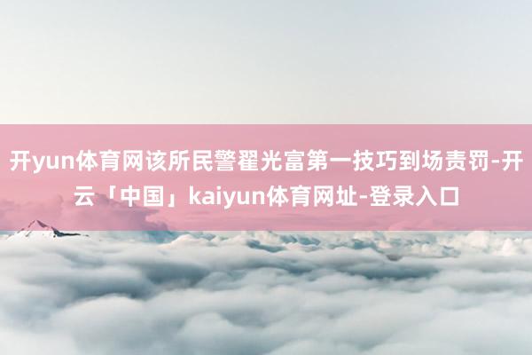 开yun体育网该所民警翟光富第一技巧到场责罚-开云「中国」kaiyun体育网址-登录入口
