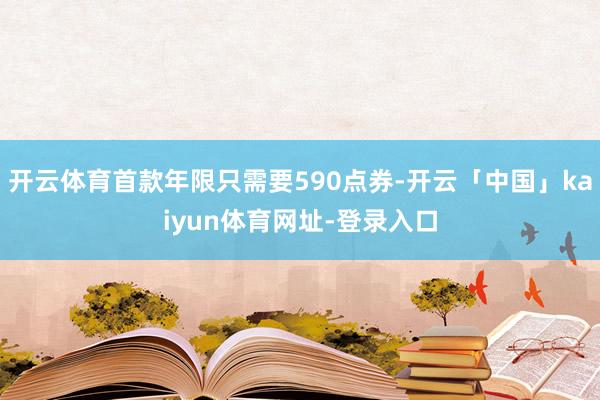 开云体育首款年限只需要590点券-开云「中国」kaiyun体育网址-登录入口