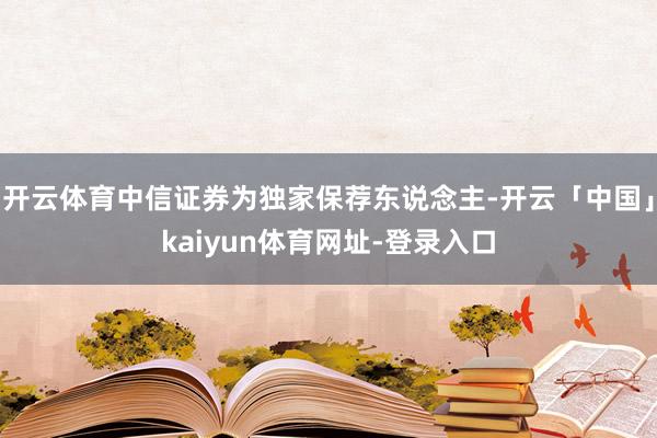 开云体育中信证券为独家保荐东说念主-开云「中国」kaiyun体育网址-登录入口