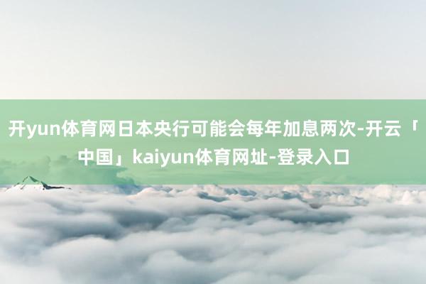 开yun体育网日本央行可能会每年加息两次-开云「中国」kaiyun体育网址-登录入口