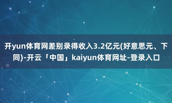 开yun体育网差别录得收入3.2亿元(好意思元、下同)-开云「中国」kaiyun体育网址-登录入口