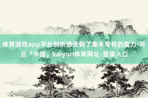 体育游戏app平台剖析感受到了康禾专有的魔力-开云「中国」kaiyun体育网址-登录入口