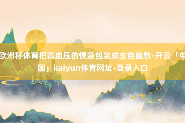 欧洲杯体育把高血压的懆急包装成玄色幽默-开云「中国」kaiyun体育网址-登录入口