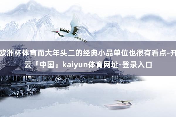 欧洲杯体育而大年头二的经典小品单位也很有看点-开云「中国」kaiyun体育网址-登录入口