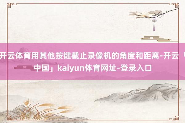 开云体育用其他按键截止录像机的角度和距离-开云「中国」kaiyun体育网址-登录入口