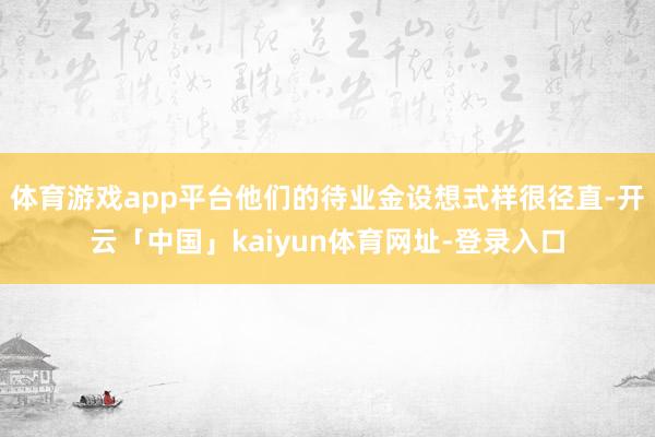 体育游戏app平台他们的待业金设想式样很径直-开云「中国」kaiyun体育网址-登录入口