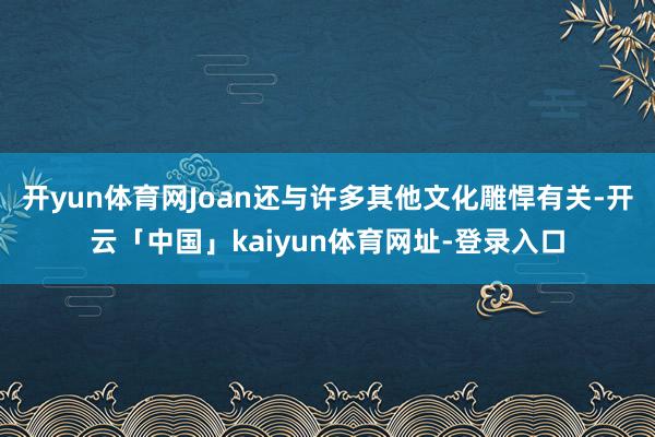 开yun体育网Joan还与许多其他文化雕悍有关-开云「中国」kaiyun体育网址-登录入口