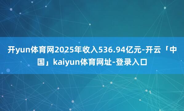 开yun体育网2025年收入536.94亿元-开云「中国」kaiyun体育网址-登录入口