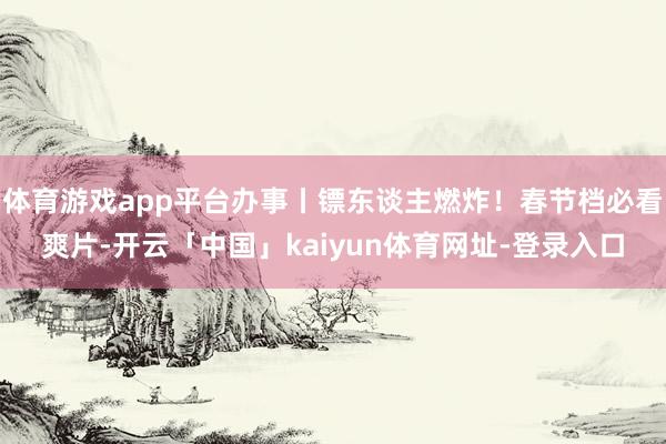 体育游戏app平台办事丨镖东谈主燃炸！春节档必看爽片-开云「中国」kaiyun体育网址-登录入口