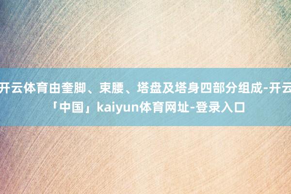 开云体育由奎脚、束腰、塔盘及塔身四部分组成-开云「中国」kaiyun体育网址-登录入口