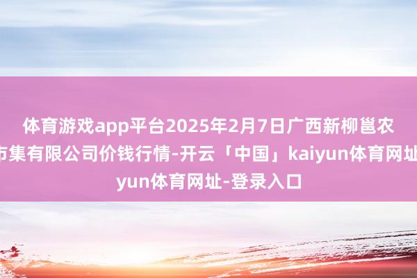 体育游戏app平台2025年2月7日广西新柳邕农家具批发市集有限公司价钱行情-开云「中国」kaiyun体育网址-登录入口