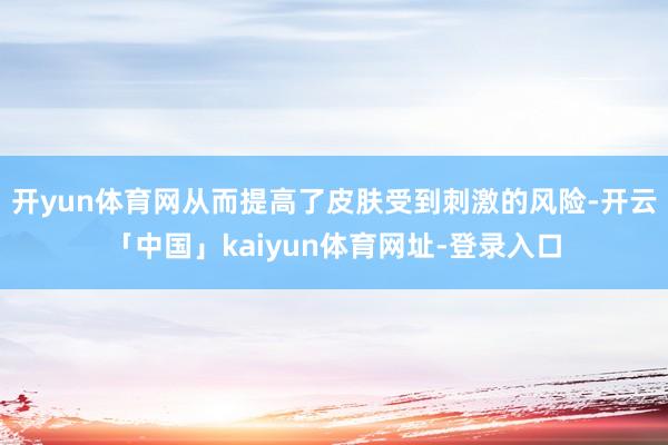 开yun体育网从而提高了皮肤受到刺激的风险-开云「中国」kaiyun体育网址-登录入口