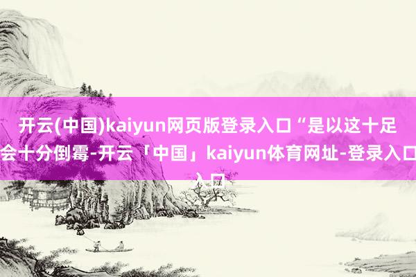 开云(中国)kaiyun网页版登录入口“是以这十足会十分倒霉-开云「中国」kaiyun体育网址-登录入口
