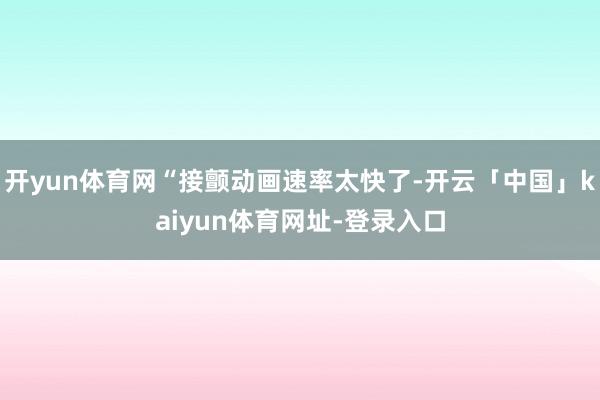 开yun体育网“接颤动画速率太快了-开云「中国」kaiyun体育网址-登录入口