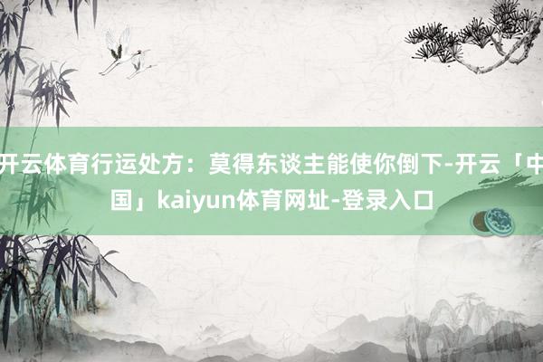 开云体育行运处方:莫得东谈主能使你倒下-开云「中国」kaiyun体育网址-登录入口