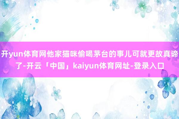 开yun体育网他家猫咪偷喝茅台的事儿可就更故真谛了-开云「中国」kaiyun体育网址-登录入口