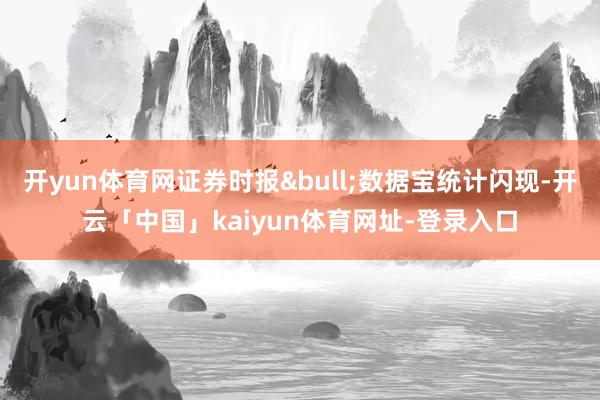 开yun体育网证券时报&bull;数据宝统计闪现-开云「中国」kaiyun体育网址-登录入口