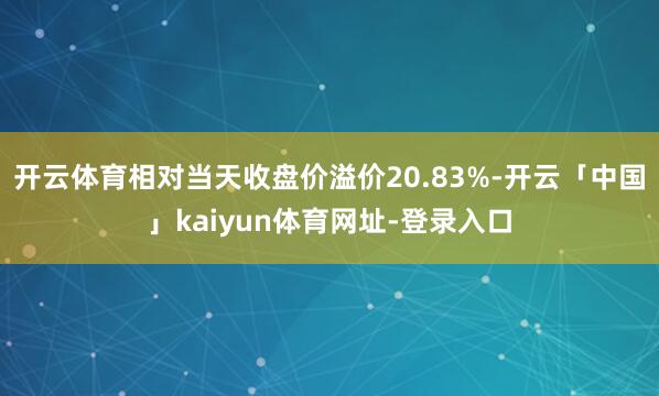 开云体育相对当天收盘价溢价20.83%-开云「中国」kaiyun体育网址-登录入口