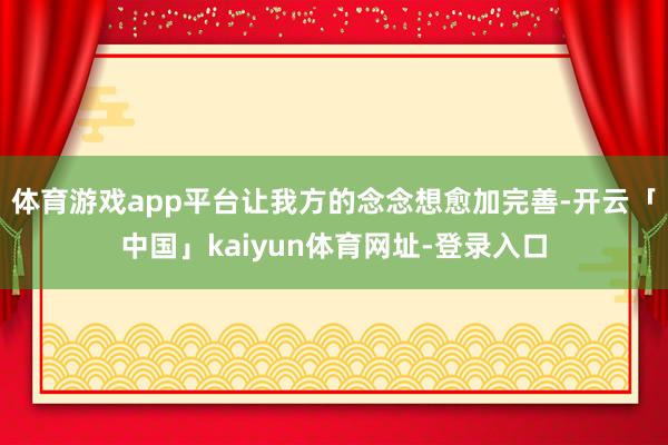 体育游戏app平台让我方的念念想愈加完善-开云「中国」kaiyun体育网址-登录入口