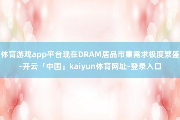 体育游戏app平台现在DRAM居品市集需求极度繁盛-开云「中国」kaiyun体育网址-登录入口