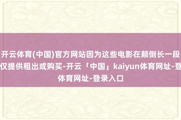 开云体育(中国)官方网站因为这些电影在颠倒长一段本领内仅提供租出或购买-开云「中国」kaiyun体育网址-登录入口