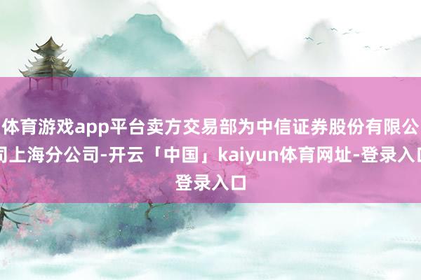 体育游戏app平台卖方交易部为中信证券股份有限公司上海分公司-开云「中国」kaiyun体育网址-登录入口