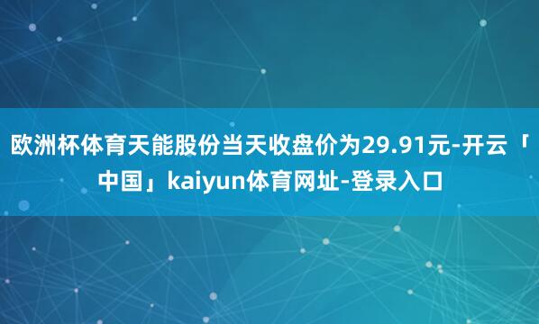 欧洲杯体育天能股份当天收盘价为29.91元-开云「中国」kaiyun体育网址-登录入口