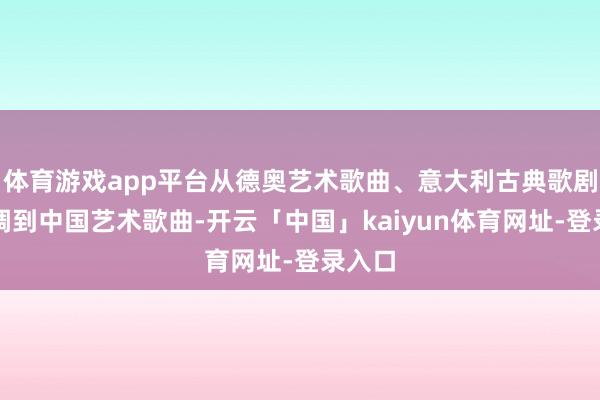 体育游戏app平台从德奥艺术歌曲、意大利古典歌剧咏叹调到中国艺术歌曲-开云「中国」kaiyun体育网址-登录入口