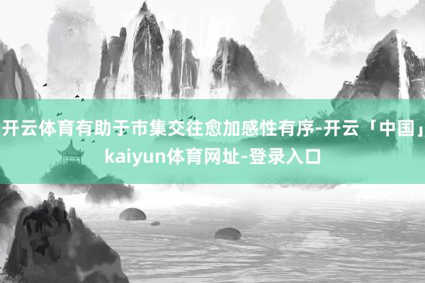 开云体育有助于市集交往愈加感性有序-开云「中国」kaiyun体育网址-登录入口