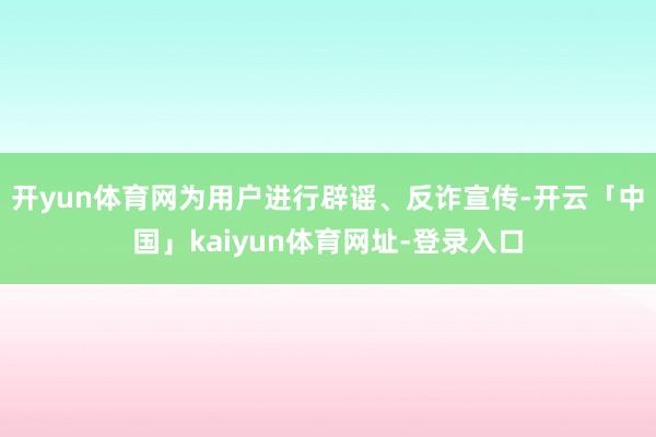 开yun体育网为用户进行辟谣、反诈宣传-开云「中国」kaiyun体育网址-登录入口