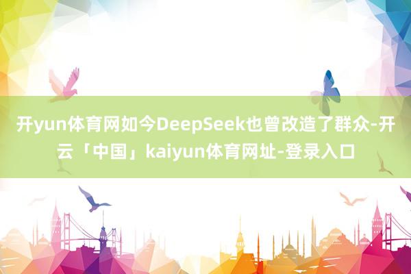 开yun体育网如今DeepSeek也曾改造了群众-开云「中国」kaiyun体育网址-登录入口