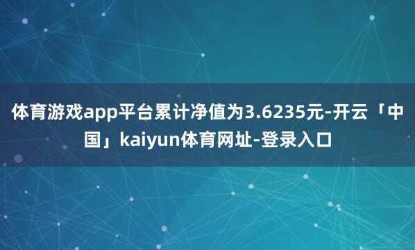 体育游戏app平台累计净值为3.6235元-开云「中国」kaiyun体育网址-登录入口