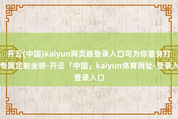 开云(中国)kaiyun网页版登录入口可为你量身打造专属定制坐骑-开云「中国」kaiyun体育网址-登录入口