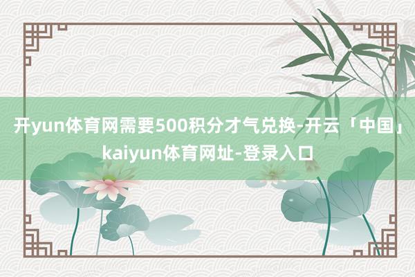 开yun体育网需要500积分才气兑换-开云「中国」kaiyun体育网址-登录入口