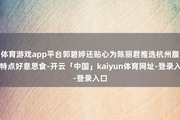 体育游戏app平台郭碧婷还贴心为陈丽君推选杭州腹地特点好意思食-开云「中国」kaiyun体育网址-登录入口