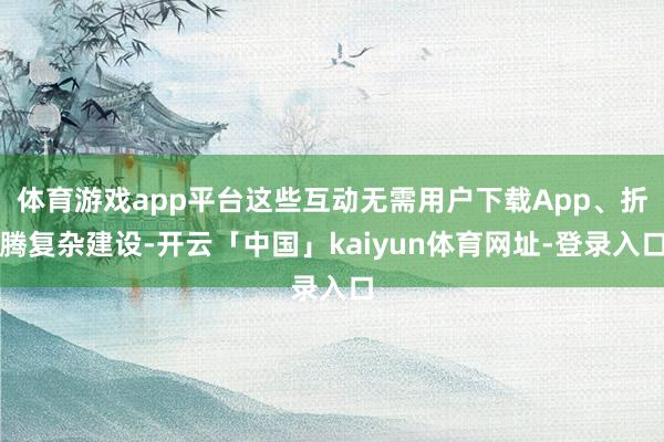 体育游戏app平台这些互动无需用户下载App、折腾复杂建设-开云「中国」kaiyun体育网址-登录入口