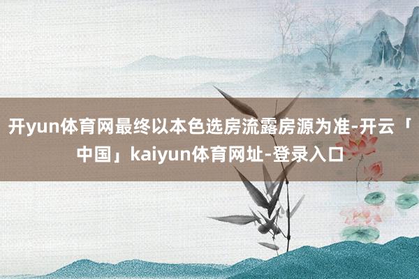 开yun体育网最终以本色选房流露房源为准-开云「中国」kaiyun体育网址-登录入口