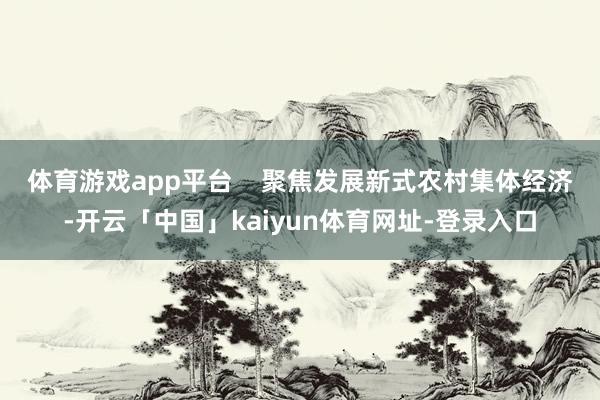 体育游戏app平台    　　聚焦发展新式农村集体经济-开云「中国」kaiyun体育网址-登录入口