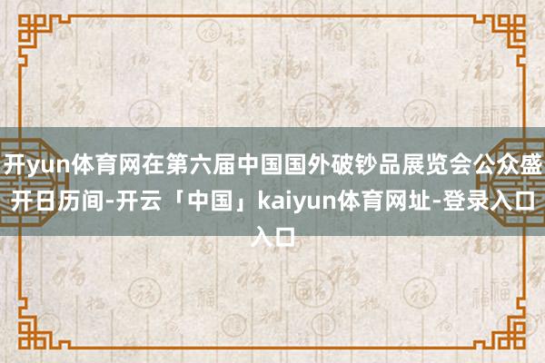 开yun体育网在第六届中国国外破钞品展览会公众盛开日历间-开云「中国」kaiyun体育网址-登录入口