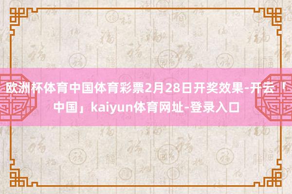 欧洲杯体育中国体育彩票2月28日开奖效果-开云「中国」kaiyun体育网址-登录入口