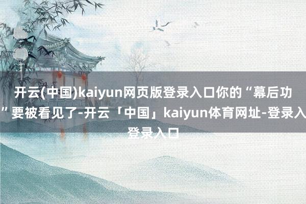 开云(中国)kaiyun网页版登录入口你的“幕后功夫”要被看见了-开云「中国」kaiyun体育网址-登录入口