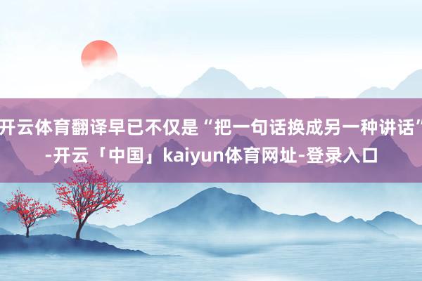 开云体育翻译早已不仅是“把一句话换成另一种讲话”-开云「中国」kaiyun体育网址-登录入口