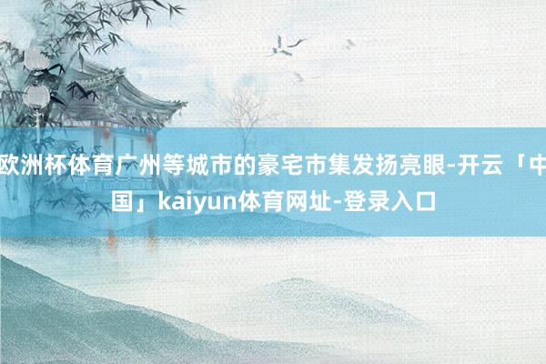 欧洲杯体育广州等城市的豪宅市集发扬亮眼-开云「中国」kaiyun体育网址-登录入口