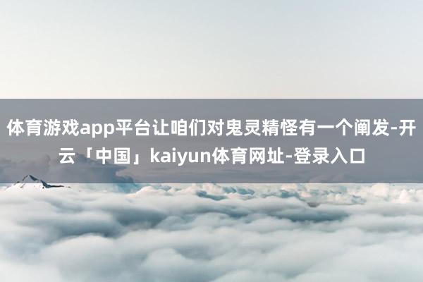 体育游戏app平台让咱们对鬼灵精怪有一个阐发-开云「中国」kaiyun体育网址-登录入口