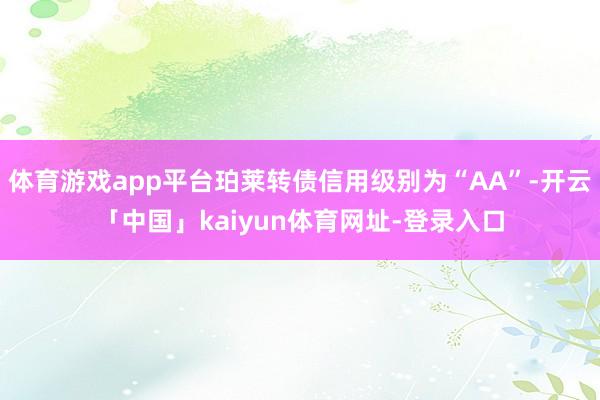 体育游戏app平台珀莱转债信用级别为“AA”-开云「中国」kaiyun体育网址-登录入口