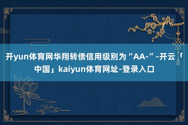 开yun体育网华翔转债信用级别为“AA-”-开云「中国」kaiyun体育网址-登录入口