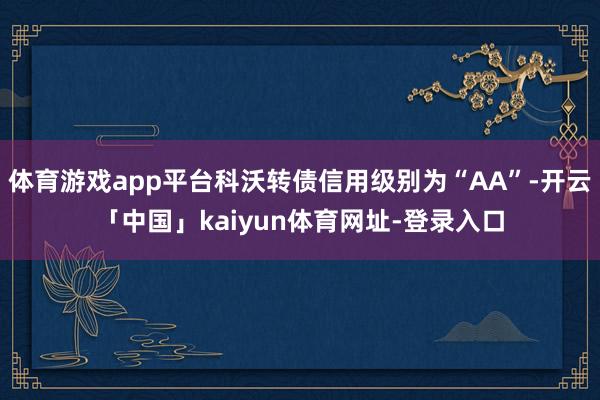 体育游戏app平台科沃转债信用级别为“AA”-开云「中国」kaiyun体育网址-登录入口