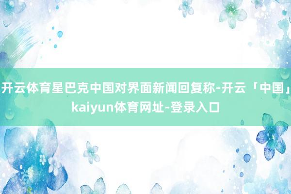 开云体育星巴克中国对界面新闻回复称-开云「中国」kaiyun体育网址-登录入口