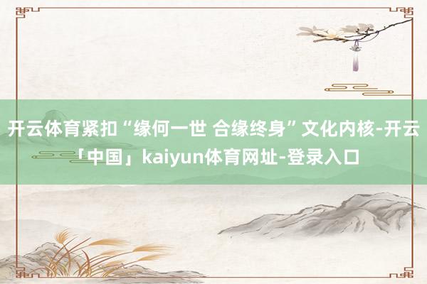开云体育紧扣“缘何一世 合缘终身”文化内核-开云「中国」kaiyun体育网址-登录入口